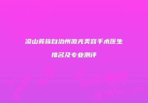凉山彝族自治州激光美容手术医生排名及专业测评