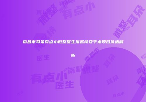 南昌市耳朵有点小微整医生排名榜及手术项目价格解析