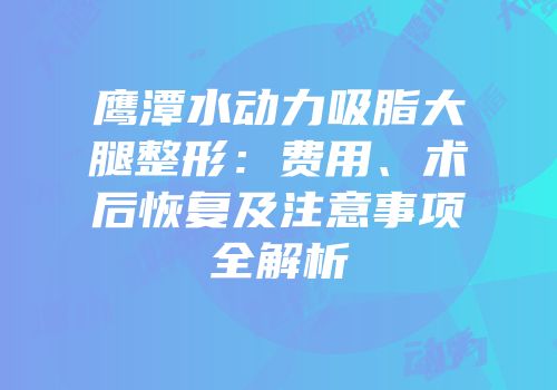 鹰潭水动力吸脂大腿整形：费用、术后恢复及注意事项全解析