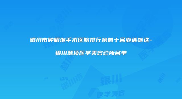 银川市肿眼泡手术医院排行榜前十名靠谱筛选-银川慧顶医学美容诊所名单