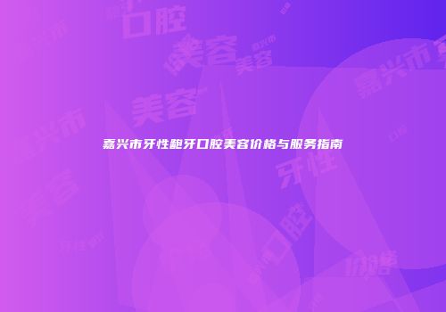 嘉兴市牙性龅牙口腔美容价格与服务指南