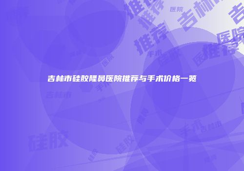 吉林市硅胶隆鼻医院推荐与手术价格一览