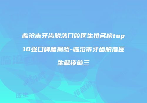 临沧市牙齿脱落口腔医生排名榜top10强口碑篇揭晓-临沧市牙齿脱落医生解锁前三