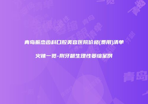 青岛振杰齿科口腔美容医院价格(费用)清单火辣一览-附牙龈生理性萎缩案例