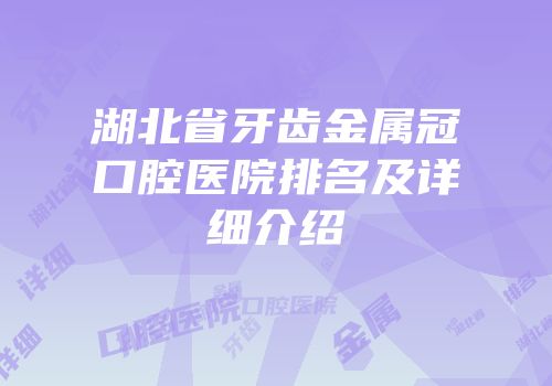湖北省牙齿金属冠口腔医院排名及详细介绍