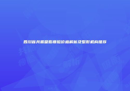 四川省共振吸脂瘦脸价格解析及整形机构推荐