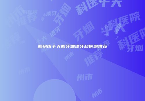 湖州市十大除牙烟渍牙科医院推荐