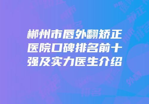 郴州市唇外翻矫正医院口碑排名前十强及实力医生介绍