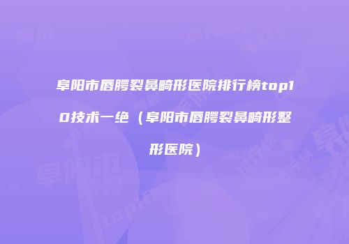 阜阳市唇腭裂鼻畸形医院排行榜top10技术一绝（阜阳市唇腭裂鼻畸形整形医院）