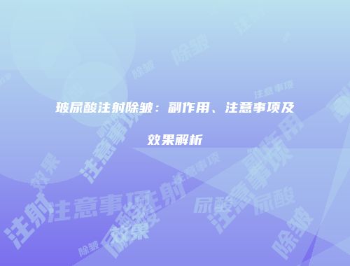 玻尿酸注射除皱：副作用、注意事项及效果解析
