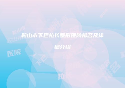 鞍山市下巴拉长整形医院排名及详细介绍