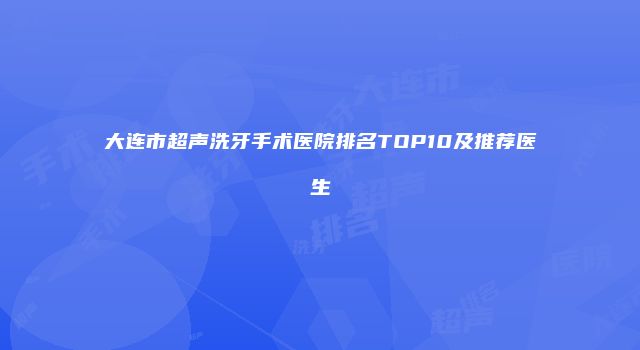 大连市超声洗牙手术医院排名TOP10及推荐医生
