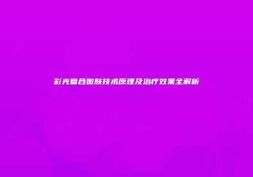 彩光复合嫩肤技术原理及治疗效果全解析