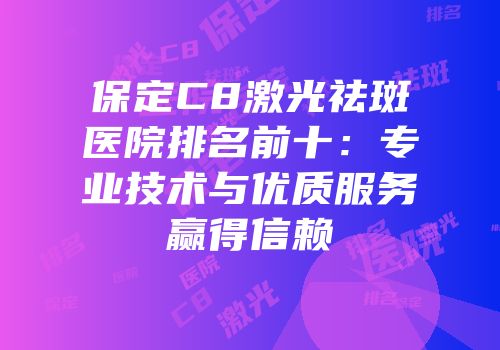 保定C8激光祛斑医院排名前十：专业技术与优质服务赢得信赖