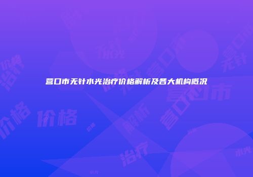 营口市无针水光治疗价格解析及各大机构概况