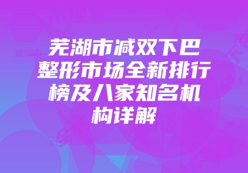芜湖市减双下巴整形市场全新排行榜及八家知名机构详解