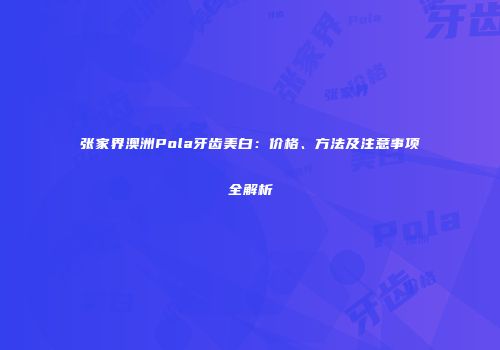 张家界澳洲Pola牙齿美白：价格、方法及注意事项全解析