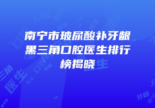南宁市玻尿酸补牙龈黑三角口腔医生排行榜揭晓