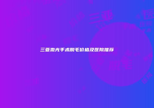 三亚激光手术脱毛价格及医院推荐