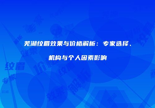 芜湖纹眉效果与价格解析：专家选择、机构与个人因素影响