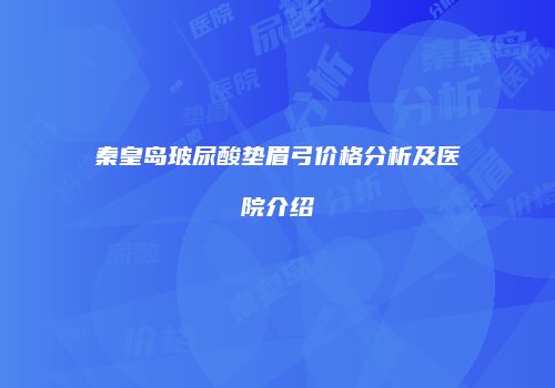 秦皇岛玻尿酸垫眉弓价格分析及医院介绍
