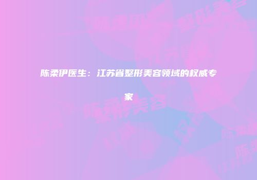 陈柔伊医生：江苏省整形美容领域的权威专家