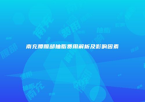 南充腰腹部抽脂费用解析及影响因素