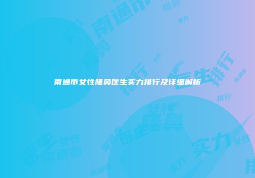 南通市女性隆鼻医生实力排行及详细解析