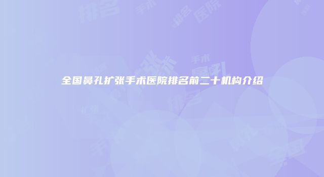 全国鼻孔扩张手术医院排名前二十机构介绍