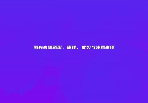 激光去除晒斑：原理、优势与注意事项