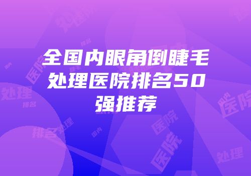 全国内眼角倒睫毛处理医院排名50强推荐