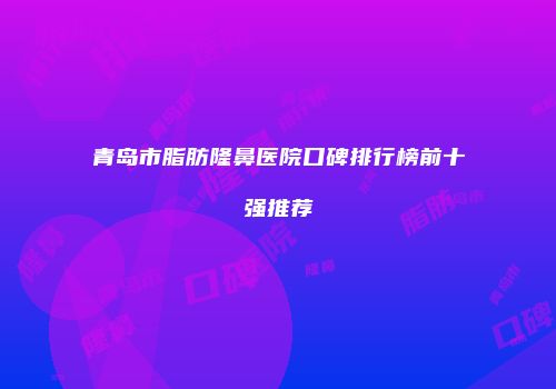 青岛市脂肪隆鼻医院口碑排行榜前十强推荐