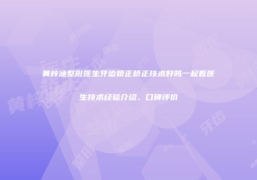 黄梓涵整形医生牙齿矫正矫正技术好吗一起看医生技术经验介绍、口碑评价