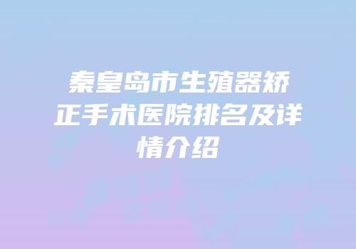 秦皇岛市生殖器矫正手术医院排名及详情介绍