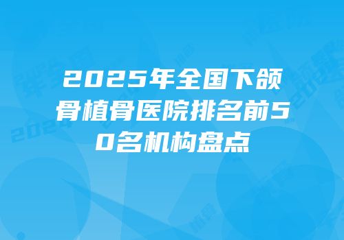 2025年全国下颌骨植骨医院排名前50名机构盘点