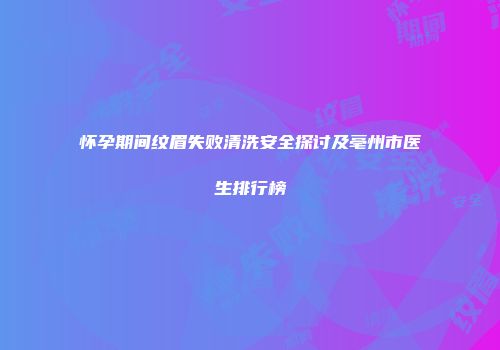 怀孕期间纹眉失败清洗安全探讨及亳州市医生排行榜