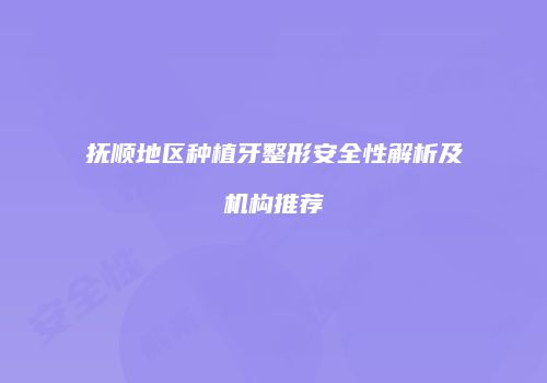 抚顺地区种植牙整形安全性解析及机构推荐