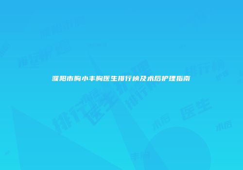 濮阳市胸小丰胸医生排行榜及术后护理指南