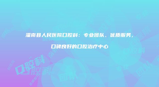 灌南县人民医院口腔科：专业团队、优质服务，口碑良好的口腔治疗中心