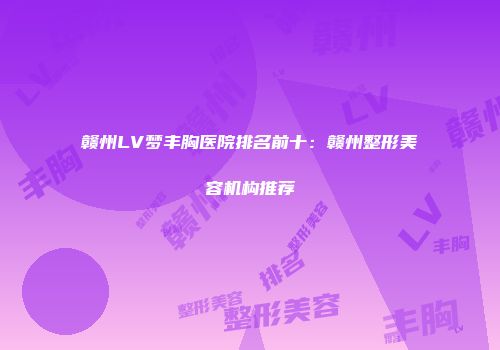赣州LV梦丰胸医院排名前十：赣州整形美容机构推荐