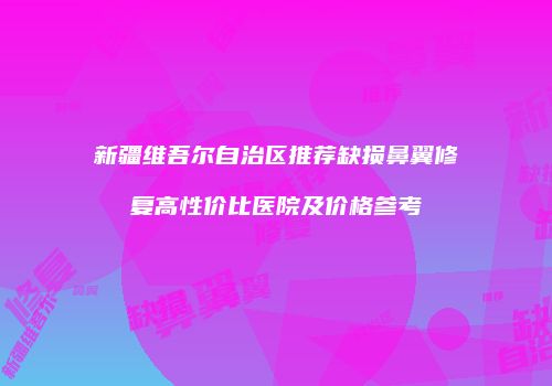 新疆维吾尔自治区推荐缺损鼻翼修复高性价比医院及价格参考