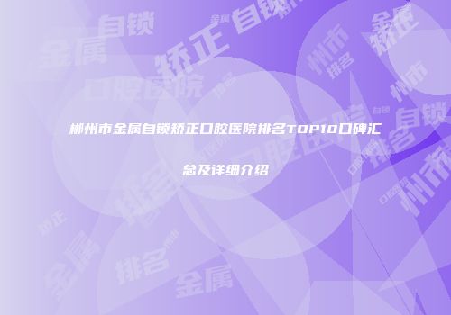 郴州市金属自锁矫正口腔医院排名TOP10口碑汇总及详细介绍