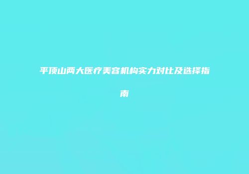 平顶山两大医疗美容机构实力对比及选择指南