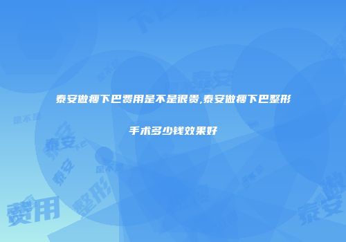 泰安做瘦下巴费用是不是很贵,泰安做瘦下巴整形手术多少钱效果好