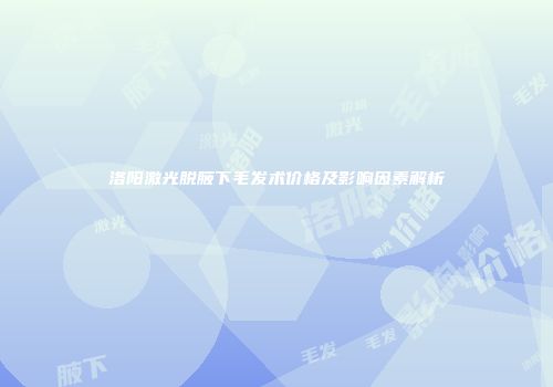 洛阳激光脱腋下毛发术价格及影响因素解析
