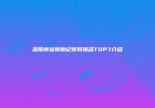 洛阳市祛除胎记医院排名TOP7介绍