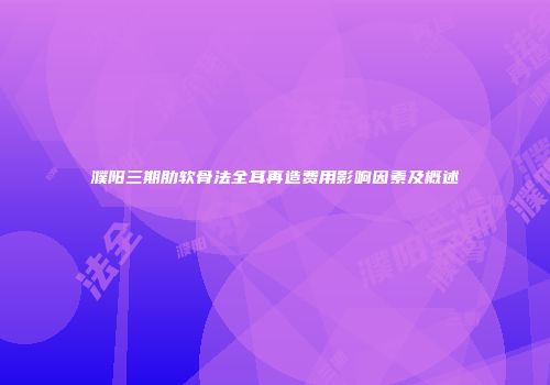 濮阳三期肋软骨法全耳再造费用影响因素及概述
