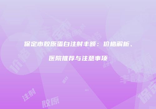 保定市胶原蛋白注射丰额：价格解析、医院推荐与注意事项