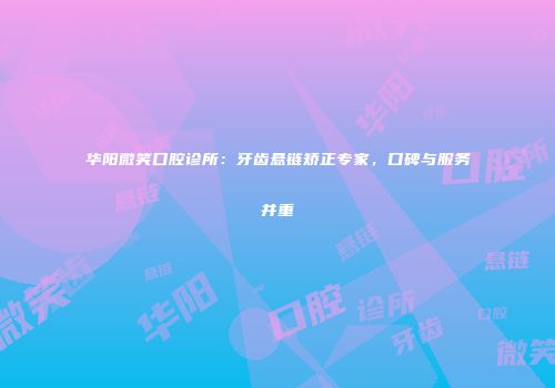 华阳微笑口腔诊所：牙齿悬链矫正专家，口碑与服务并重