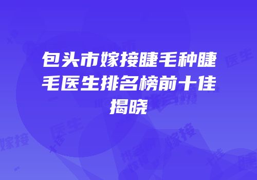 包头市嫁接睫毛种睫毛医生排名榜前十佳揭晓